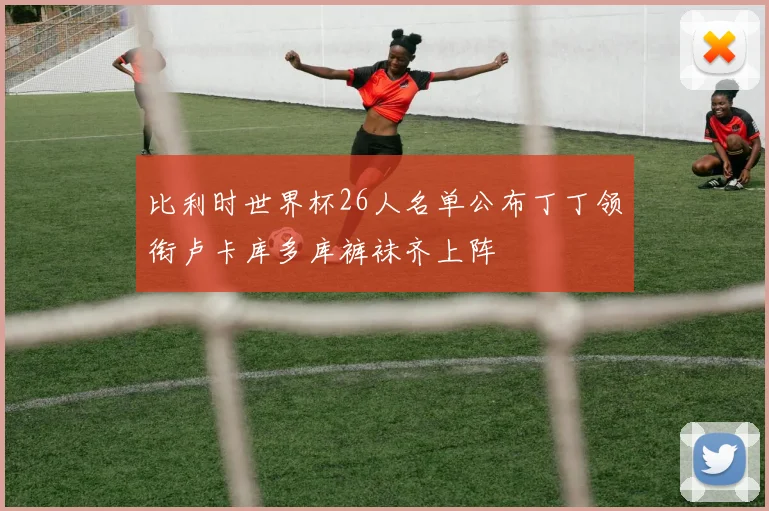 比利时世界杯26人名单公布丁丁领衔卢卡库多库裤袜齐上阵