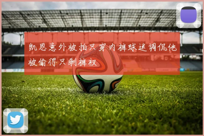 凯恩意外被拍只穿内裤球迷调侃他被偷得只剩裤衩