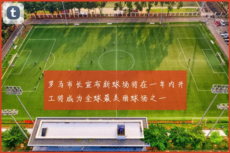 罗马市长宣布新球场将在一年内开工将成为全球最美丽球场之一