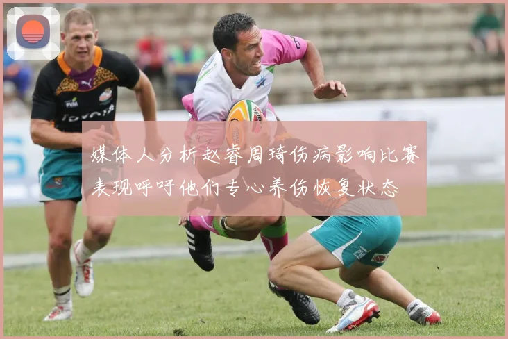 媒体人分析赵睿周琦伤病影响比赛表现呼吁他们专心养伤恢复状态