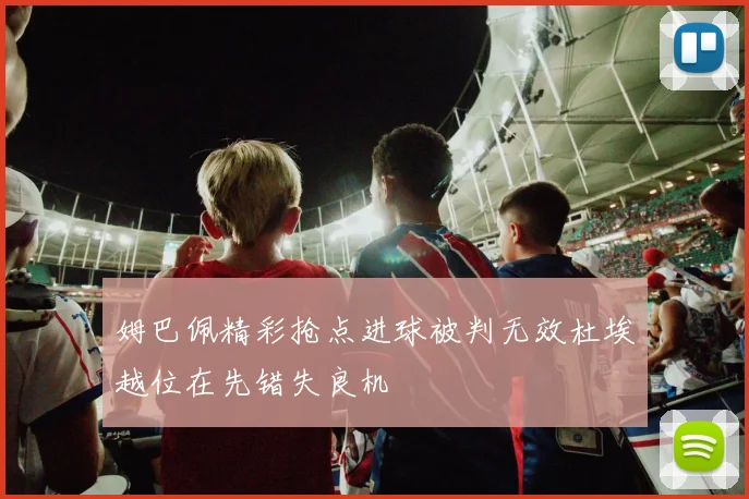 姆巴佩精彩抢点进球被判无效杜埃越位在先错失良机