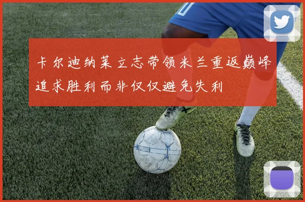 卡尔迪纳莱立志带领米兰重返巅峰追求胜利而非仅仅避免失利