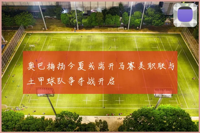 奥巴梅扬今夏或离开马赛美职联与土甲球队争夺战开启
