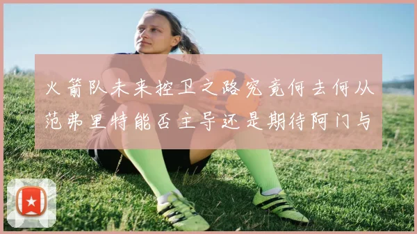 火箭队未来控卫之路究竟何去何从范弗里特能否主导还是期待阿门与谢泼德崛起