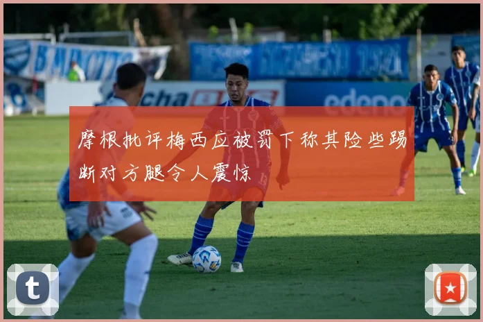摩根批评梅西应被罚下称其险些踢断对方腿令人震惊