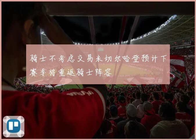 骑士不考虑交易米切尔哈登预计下赛季将重返骑士阵容