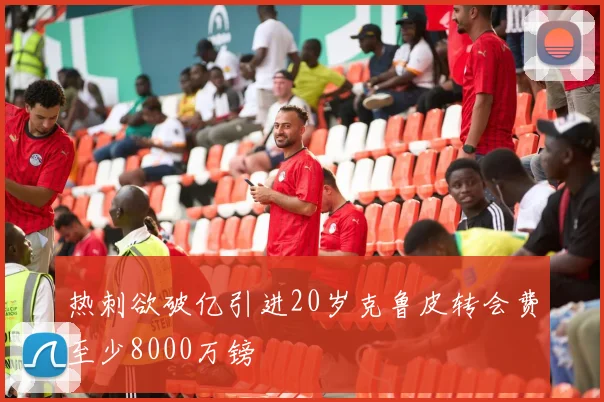 热刺欲破亿引进20岁克鲁皮转会费至少8000万镑