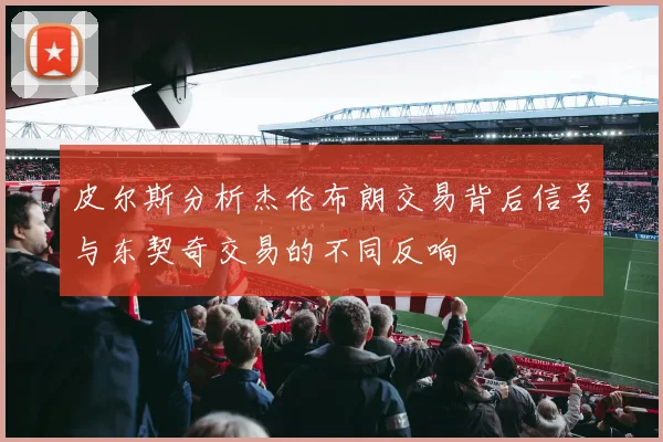 皮尔斯分析杰伦布朗交易背后信号与东契奇交易的不同反响