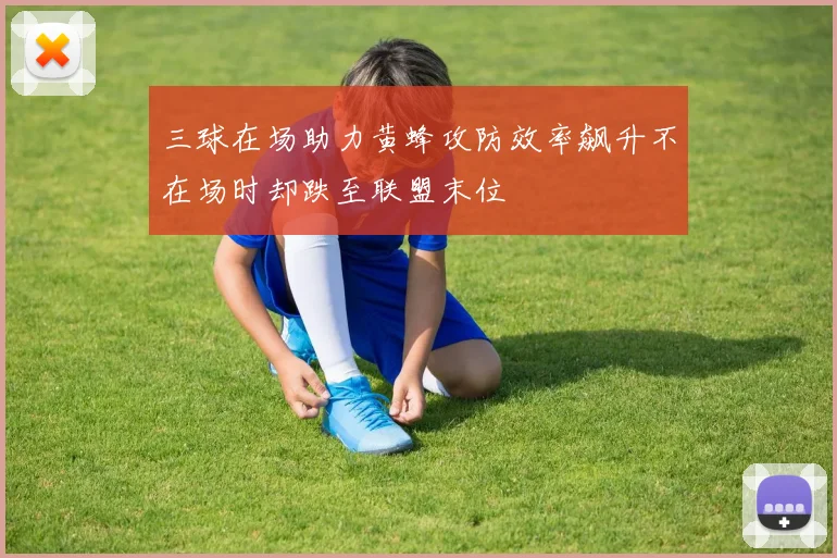 三球在场助力黄蜂攻防效率飙升不在场时却跌至联盟末位