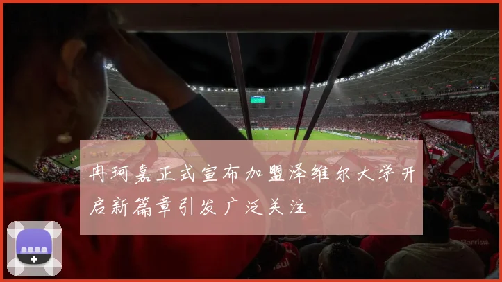 冉珂嘉正式宣布加盟泽维尔大学开启新篇章引发广泛关注