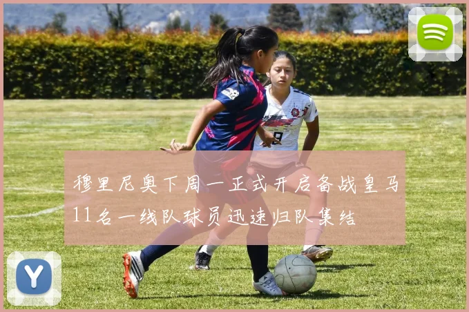 穆里尼奥下周一正式开启备战皇马11名一线队球员迅速归队集结