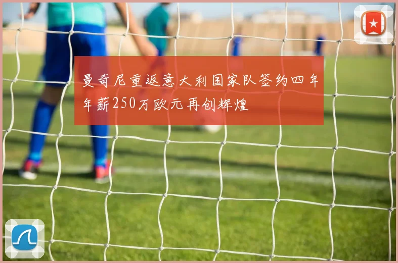 曼奇尼重返意大利国家队签约四年年薪250万欧元再创辉煌