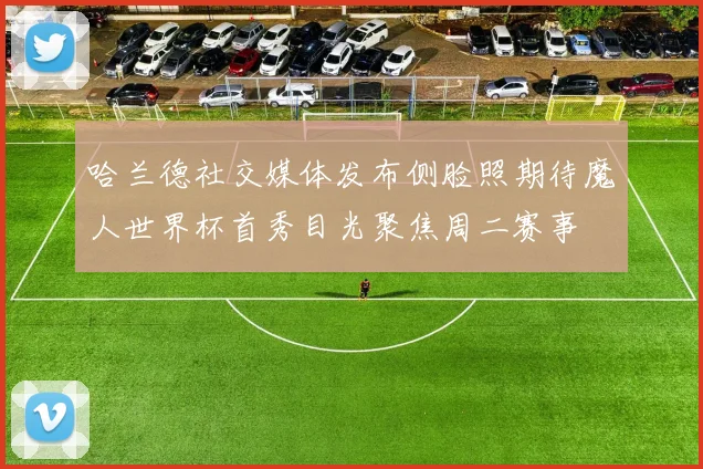 哈兰德社交媒体发布侧脸照期待魔人世界杯首秀目光聚焦周二赛事