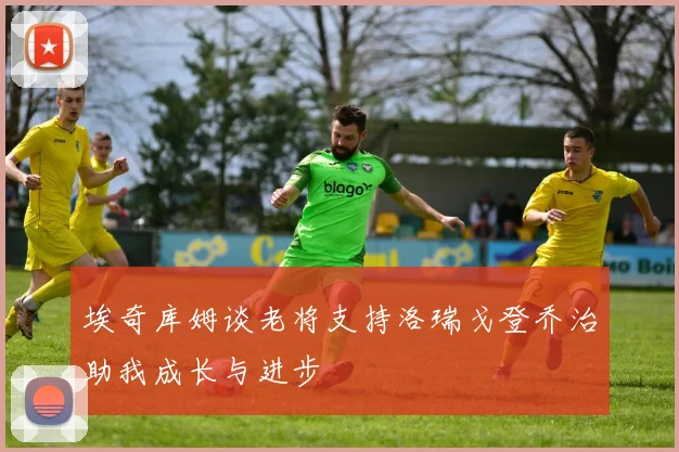 埃奇库姆谈老将支持洛瑞戈登乔治助我成长与进步