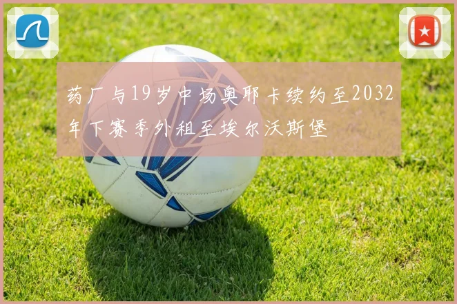 药厂与19岁中场奥耶卡续约至2032年下赛季外租至埃尔沃斯堡