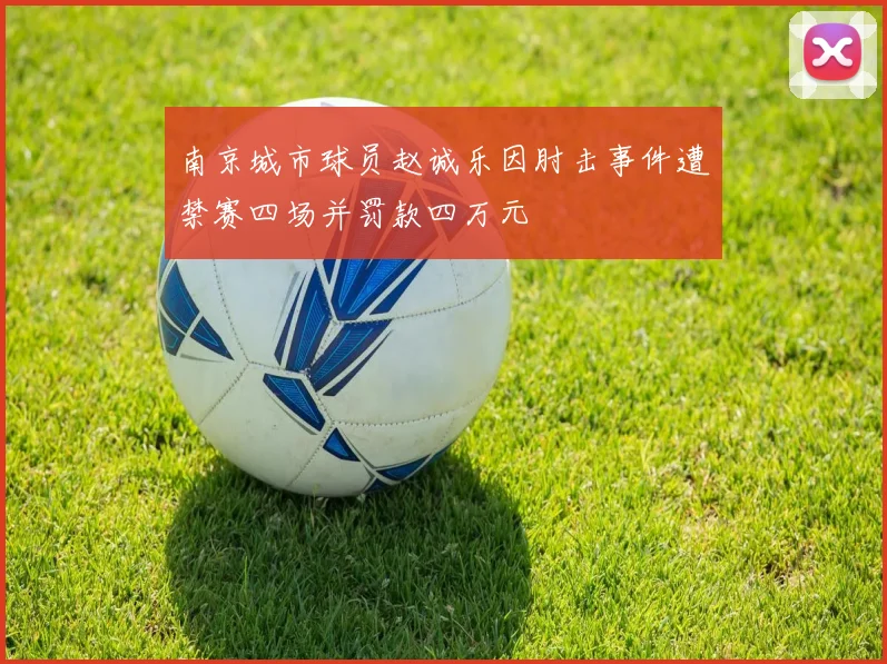 南京城市球员赵诚乐因肘击事件遭禁赛四场并罚款四万元
