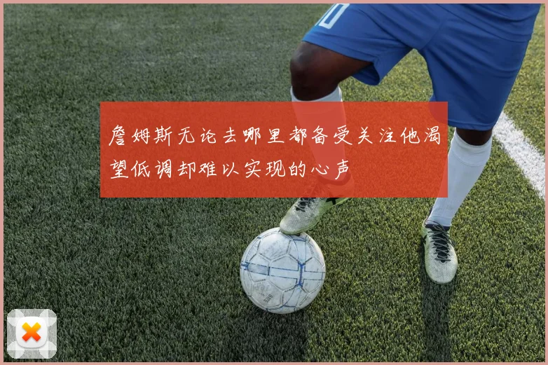 詹姆斯无论去哪里都备受关注他渴望低调却难以实现的心声