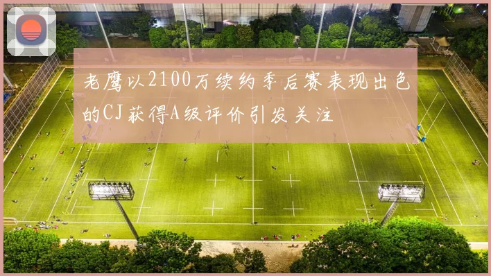 老鹰以2100万续约季后赛表现出色的CJ获得A级评价引发关注