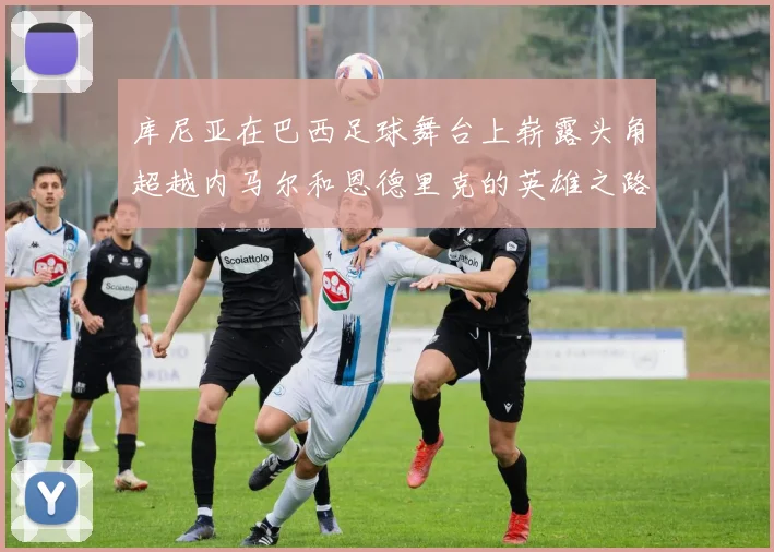 库尼亚在巴西足球舞台上崭露头角超越内马尔和恩德里克的英雄之路